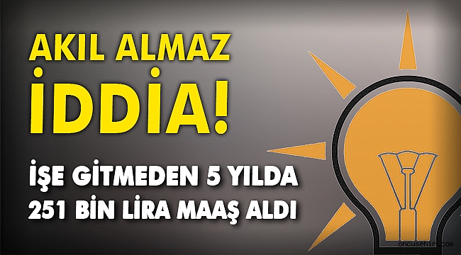 Akıl almaz iddia! İşe gitmeden 5 yılda 251 bin lira maaş aldı