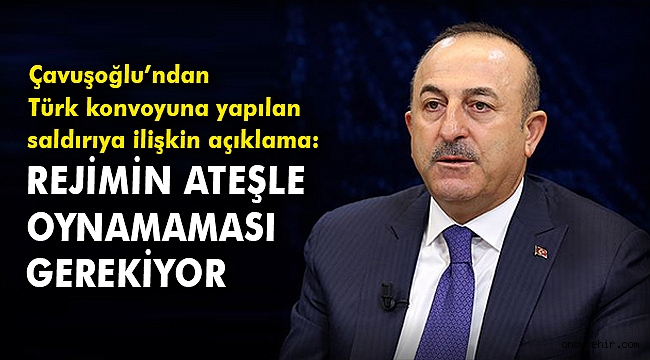 Bakan Çavuşoğlu: Rejimin ateşle oynamaması gerekiyor