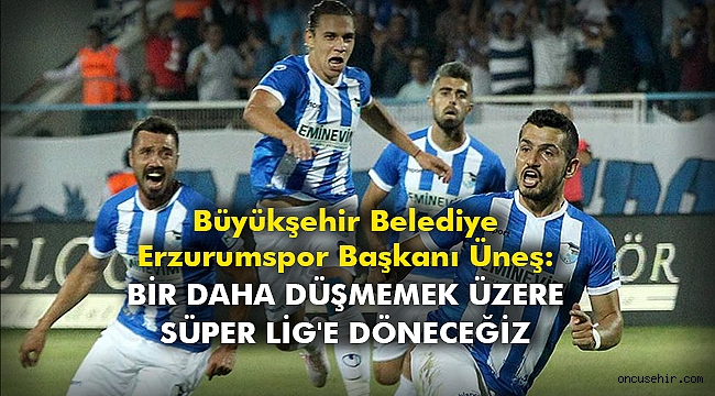 Büyükşehir Belediye Erzurumspor Başkanı Üneş: Bir daha düşmemek üzere Süper Lig'e döneceğiz