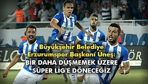 Büyükşehir Belediye Erzurumspor Başkanı Üneş: Bir daha düşmemek üzere Süper Lig'e döneceğiz