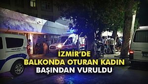 İzmir’de balkonda oturan kadın başından vuruldu