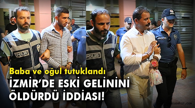 İzmir'de eski gelinini öldürdü iddiası! Baba ve oğul tutuklandı
