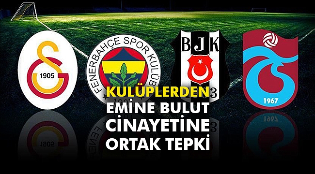 Kulüplerden Emine Bulut cinayetine ortak tepki