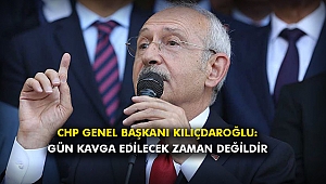 CHP Genel Başkanı Kılıçdaroğlu: Gün kavga edilecek zaman değildir