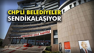 CHP'li belediyeler sendikalaşıyor