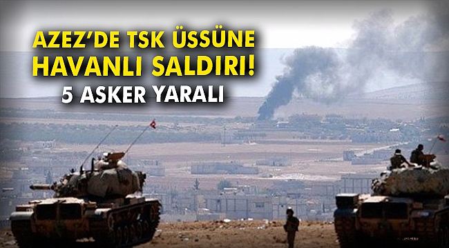 Azez’de TSK üssüne havanlı saldırı: 5 asker yaralı