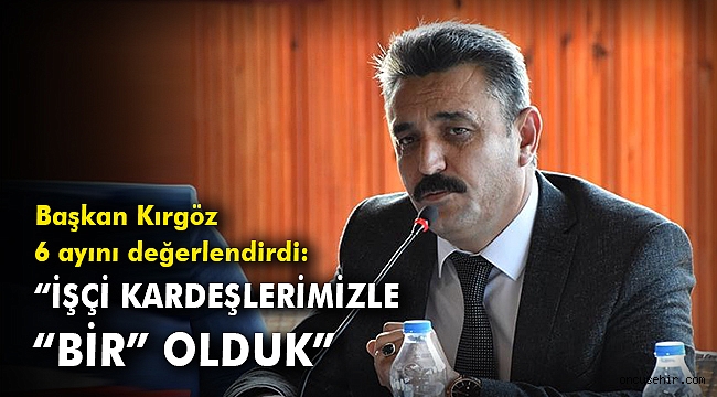 Başkan Kırgöz 6 ayını değerlendirdi: “İşçi kardeşlerimizle de “Bir” olduk”