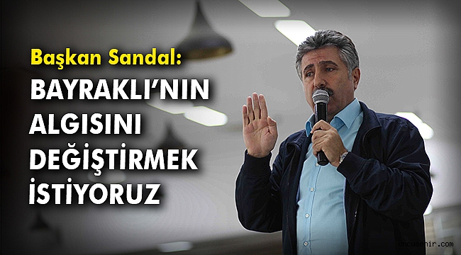 Başkan Sandal: Bayraklı'nın algısını değiştirmek istiyoruz