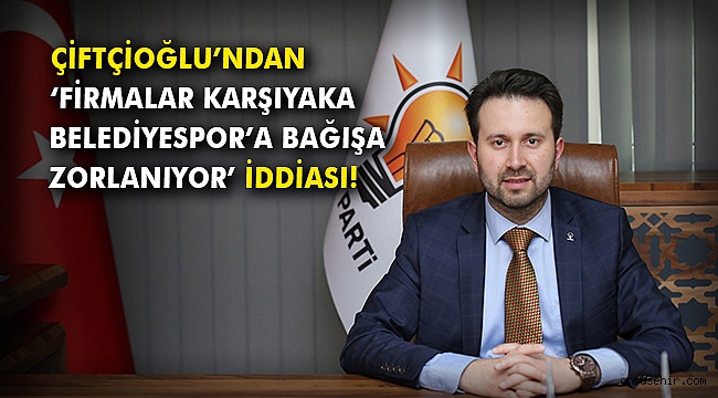 Çiftçioğlu’ndan ‘Firmalar, Karşıyaka Belediyespor’a bağışa zorlanıyor’ iddiası