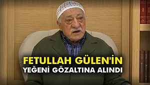 Fetullah Gülen'in yeğeni gözaltına alındı