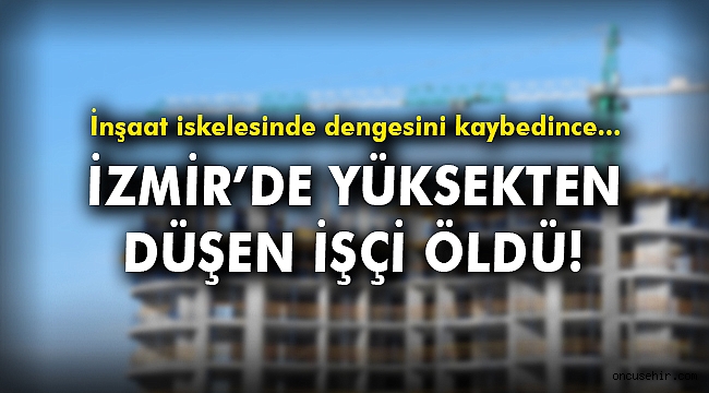 İzmir'de inşaat iskelesinden düşen işçi hayatını kaybetti