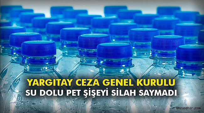 Yargıtay Ceza Genel Kurulu su dolu pet şişeyi silah saymadı