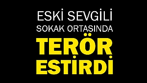 Eski sevgili sokak ortasında terör estirdi