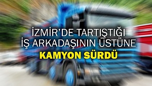 İzmir’de tartıştığı iş arkadaşının üstüne kamyon sürdü