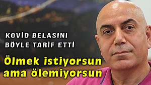 Koronayı böyle tarif etti: Ölmek için yalvarıyorsun ama ölemiyorsun