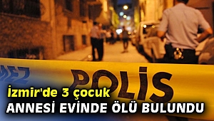 İzmir'de 3 çocuk annesi evinde ölü bulundu