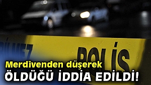 Merdivenden düşerek öldüğü iddia edildi!