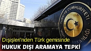 Dışişleri'nden Türk gemisinde hukuk dışı aramaya tepki