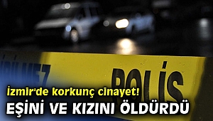 İzmir'de korkunç cinayet! Eşi ve kızını öldürdü