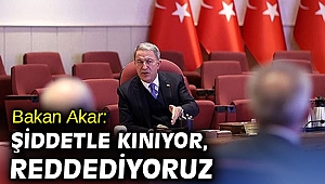 Bakan Akar: Şiddetle kınıyor, reddediyoruz