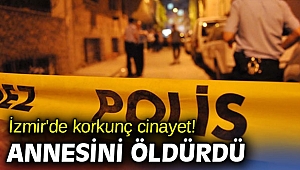 İzmir'de korkunç cinayet! Annesini öldürdü