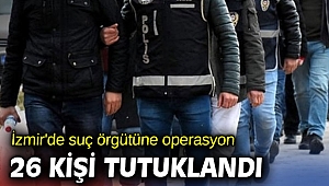İzmir'de suç örgütüne operasyon! 26 kişi tutuklandı