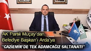 AK Partili Muçay’dan, Belediye Başkan’ı Arda’ya; ‘’Gaziemir’de tek adamcağız saltanatı’’