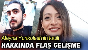 Aleyna Yurtkölesi'nin katili hakkında flaş gelişme