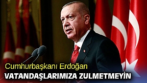 Cumhurbaşkanı Erdoğan, Vatandaşlarımıza zulmetmeyin