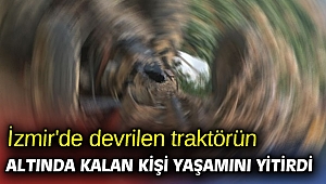 İzmir'de devrilen traktörün altında kalan kişi yaşamını yitirdi