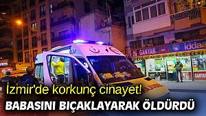 İzmir'de korkunç cinayet! Babasını bıçaklayarak öldürdü
