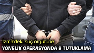 İzmir'deki suç örgütüne yönelik operasyonda 9 tutuklama