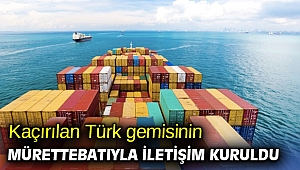Kaçırılan Türk gemisinin mürettebatıyla iletişim kuruldu