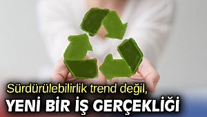 Sürdürülebilirlik trend değil, yeni bir iş gerçekliği