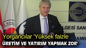 Yorgancılar 'Yüksek faizle üretim ve yatırım yapmak zor'