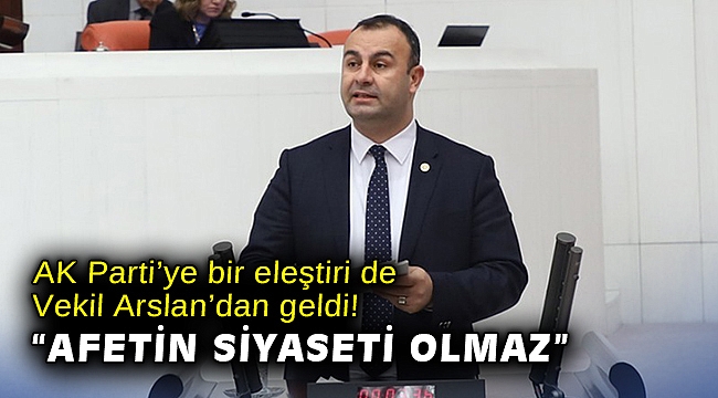 AK Parti’ye bir eleştiri de Vekil Arslan’dan geldi! “Afetin siyaseti olmaz”