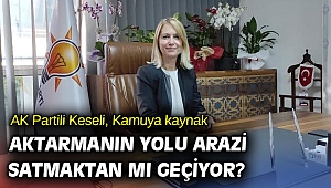 AK Partili Keseli, Kamuya kaynak aktarmanın yolu arazi satmaktan mı geçiyor?