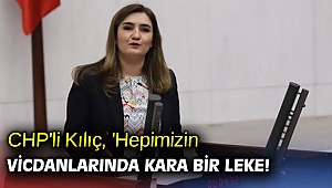 CHP'li Kılıç, 'Hepimizin vicdanlarında kara bir leke!'
