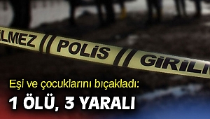 Eşi ve çocuklarını bıçakladı: 1 ölü, 3 yaralı