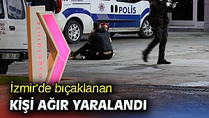 İzmir'de bıçaklanan kişi ağır yaralandı