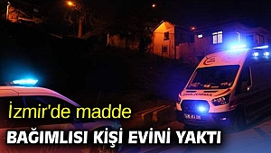 İzmir'de madde bağımlısı kişi evini yaktı
