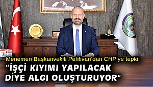 Menemen Başkanvekili Pehlivan’dan CHP’ye tepki: “İşçi kıyımı yapılacak diye algı oluşturuyor”