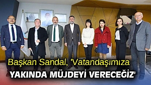 Başkan Sandal, 'Vatandaşımıza yakında müjdeyi vereceğiz'