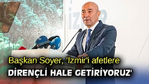 Başkan Soyer, 'İzmir'i afetlere dirençli hale getiriyoruz'