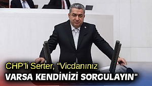 CHP’li Serter, “Vicdanınız varsa kendinizi sorgulayın” 