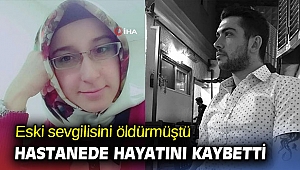 Eski sevgilisini öldürmüştü, hastanede hayatını kaybetti