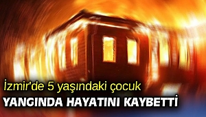İzmir'de 5 yaşındaki çocuk yangında hayatını kaybetti