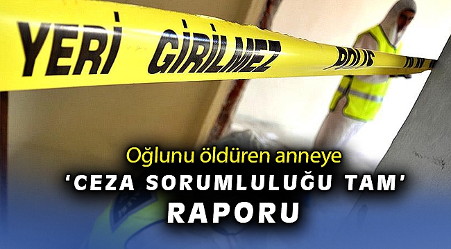 Oğlunu öldüren anneye ceza sorumluluğu tam raporu