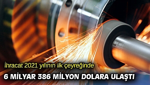 İhracat 2021 yılının ilk çeyreğinde 6 milyar 386 milyon dolara ulaştı