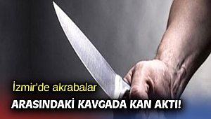 İzmir’de akrabalar arasındaki kavgada kan aktı!